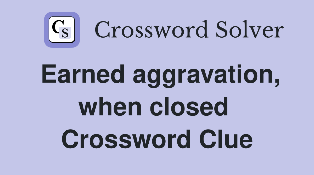 Earned aggravation, when closed  Crossword Clue