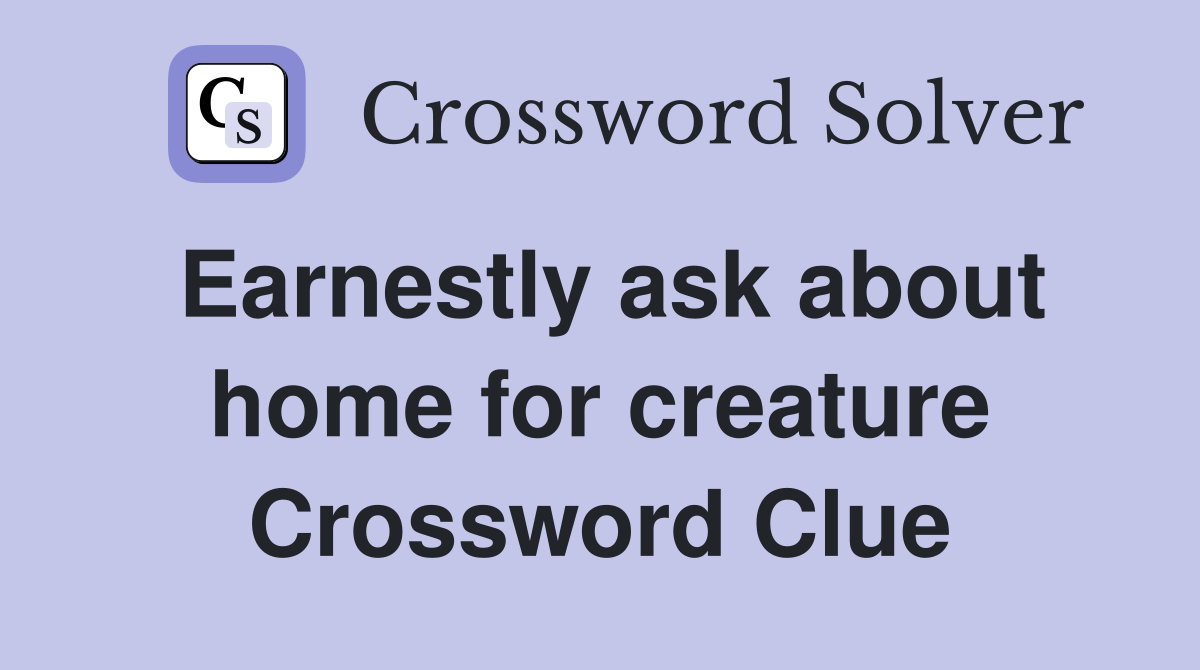 Earnestly ask about home for creature Crossword Clue