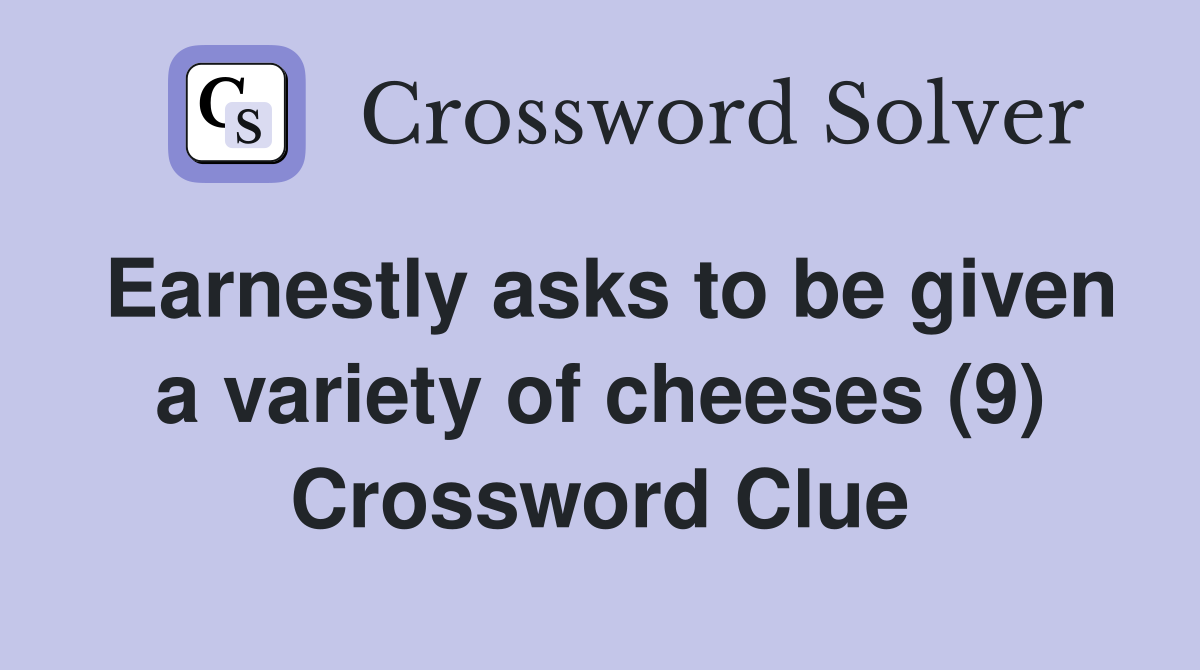 Earnestly asks to be given a variety of cheeses (9) Crossword Clue