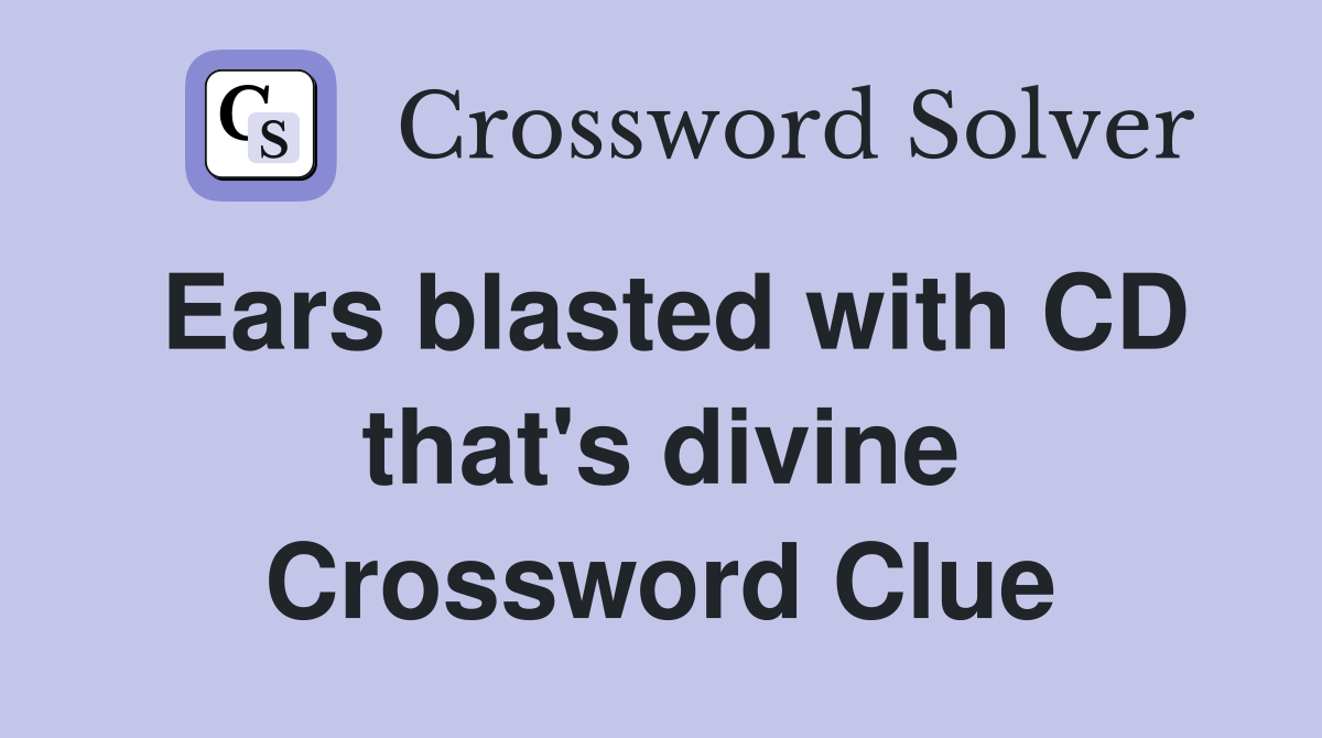 Ears blasted with CD that's divine Crossword Clue