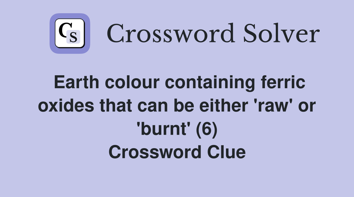 Earth colour containing ferric oxides that can be either 'raw' or 'burnt' (6) Crossword Clue
