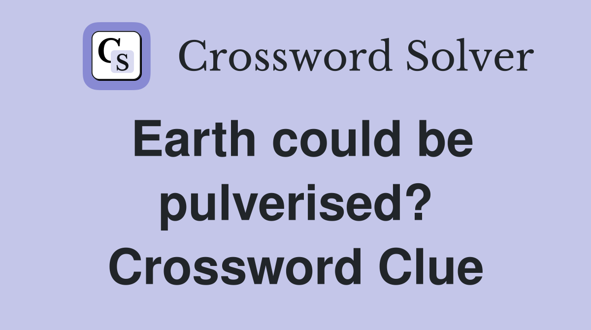 Earth could be pulverised? Crossword Clue