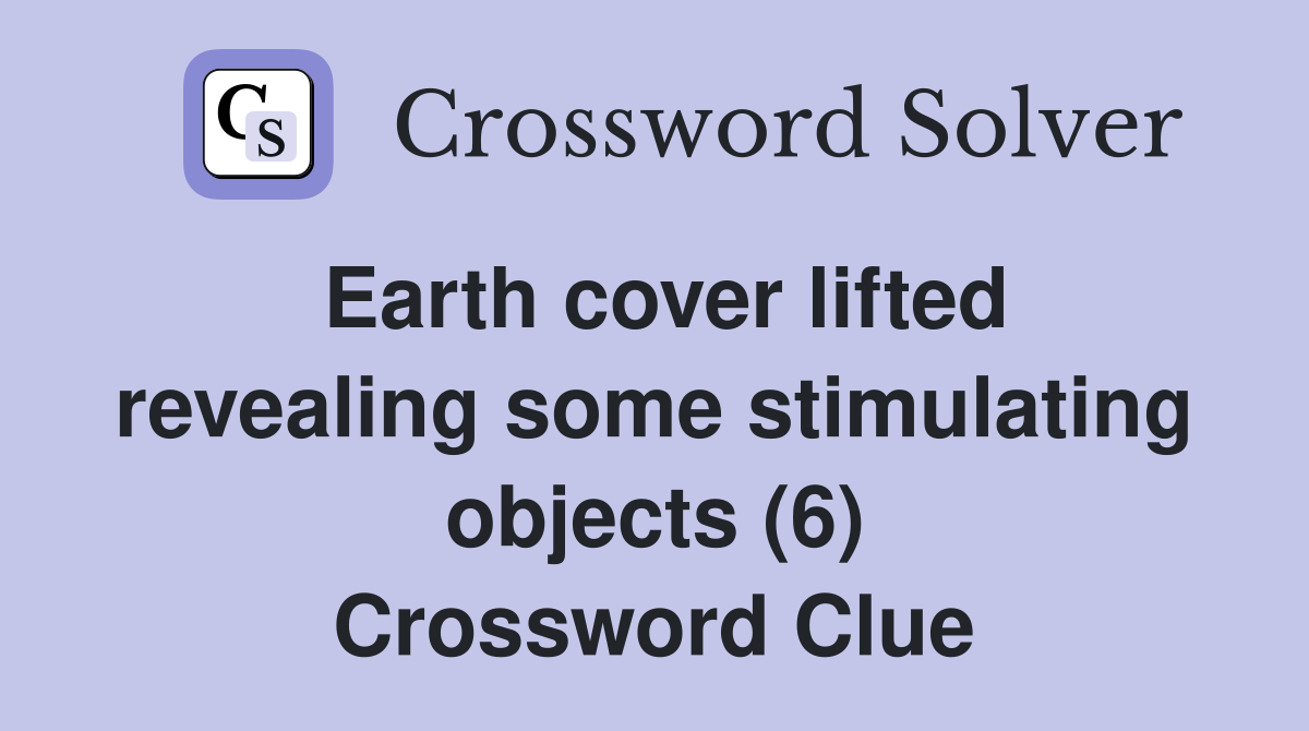 Earth cover lifted revealing some stimulating objects (6) Crossword Clue