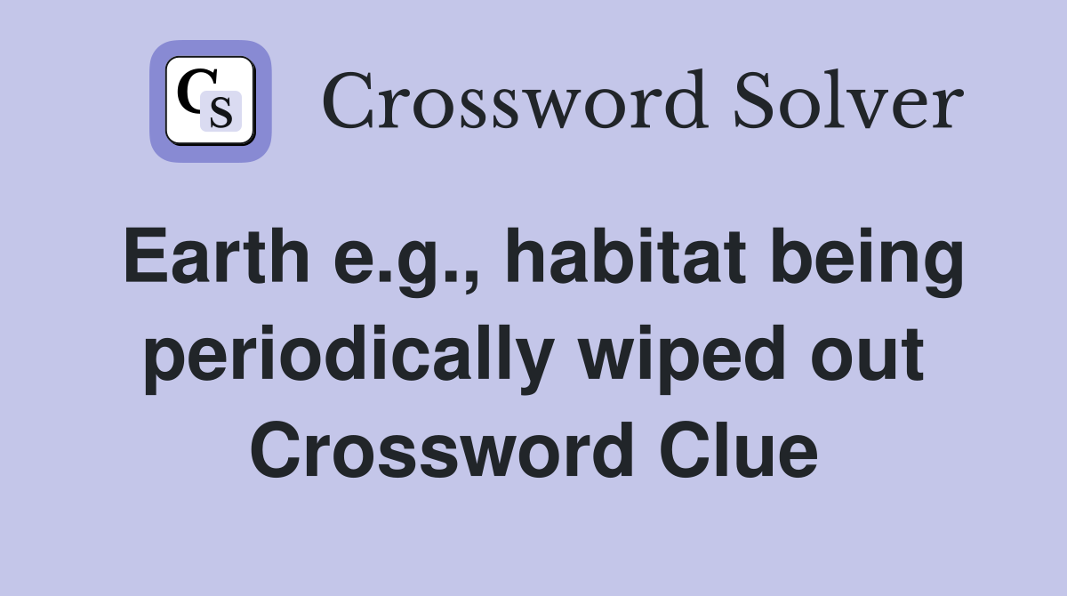 Earth e.g., habitat being periodically wiped out Crossword Clue