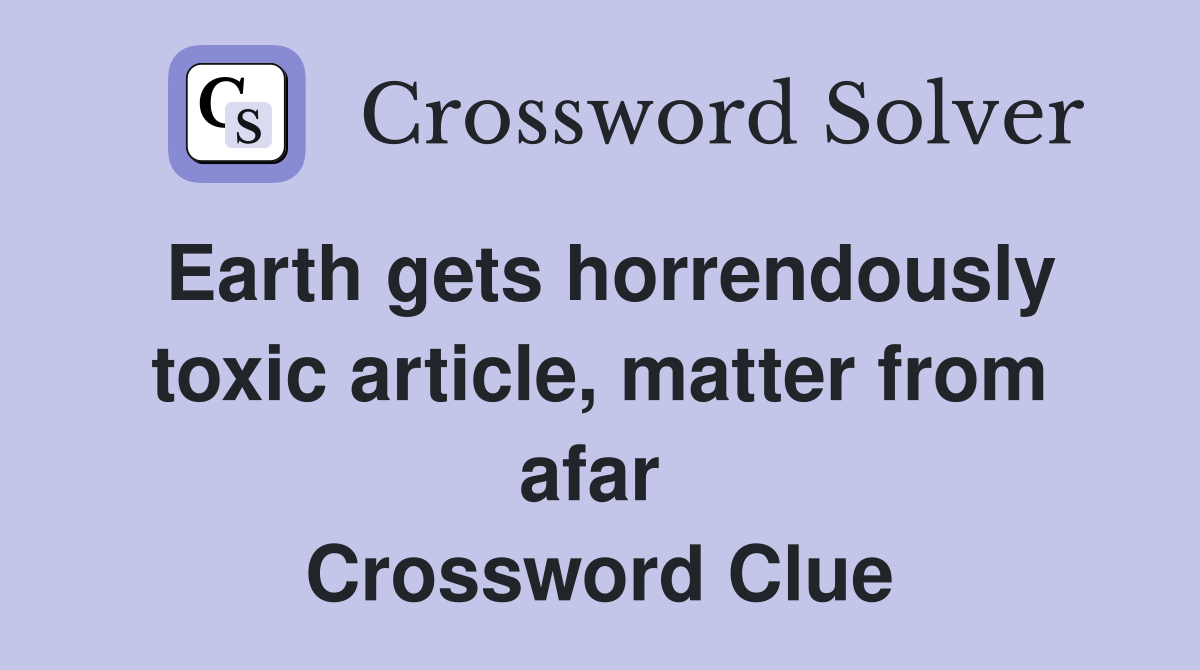 Earth gets horrendously toxic article, matter from afar  Crossword Clue