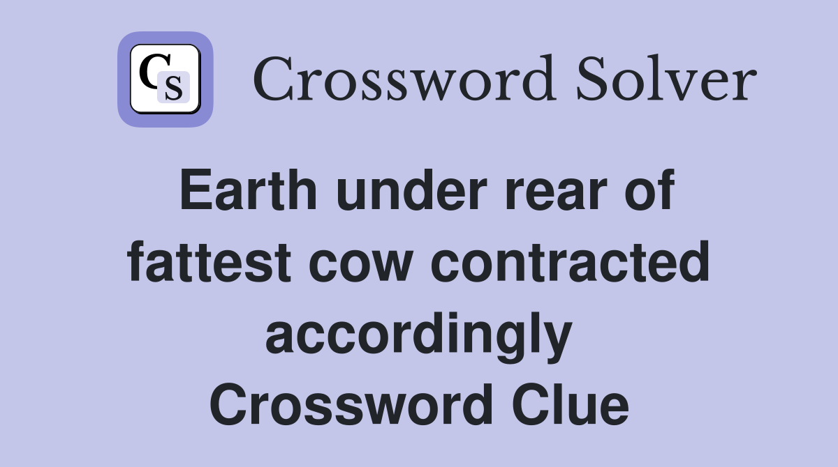 Earth under rear of fattest cow contracted accordingly Crossword Clue