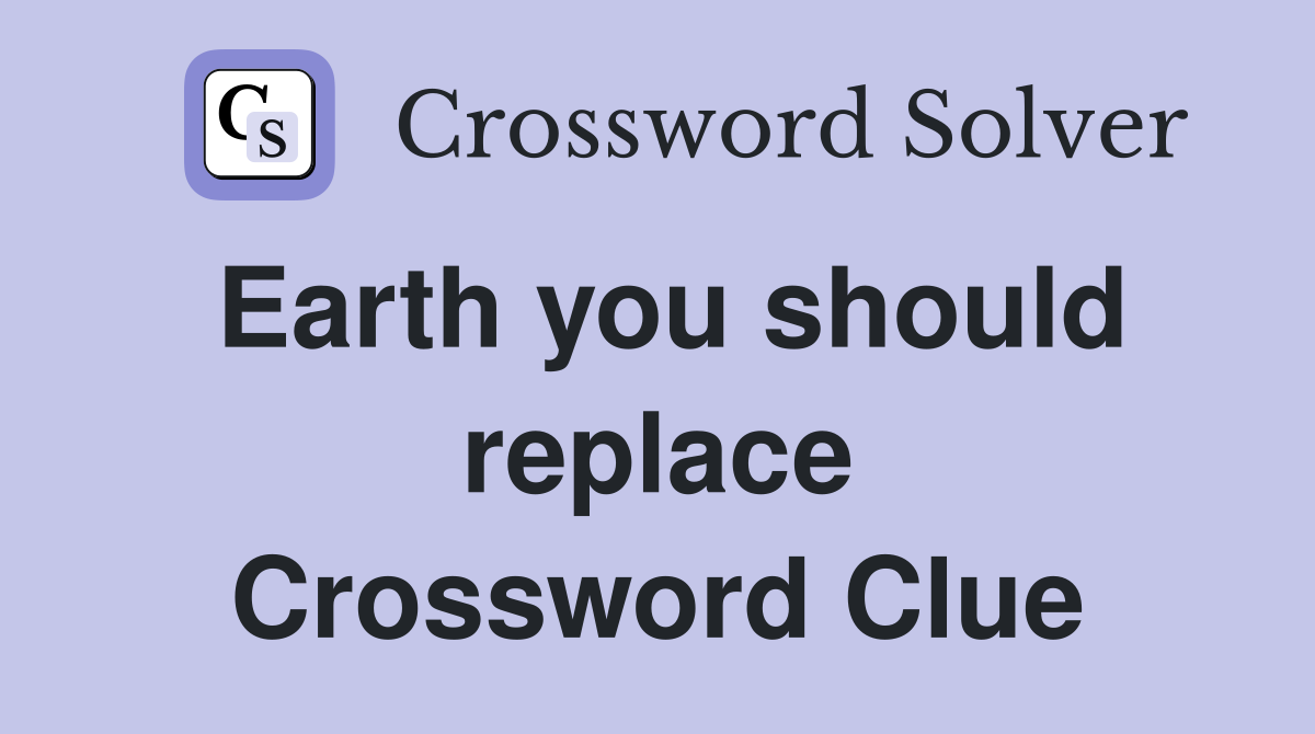 Earth you should replace Crossword Clue