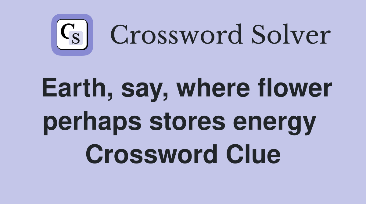 Earth, say, where flower perhaps stores energy  Crossword Clue