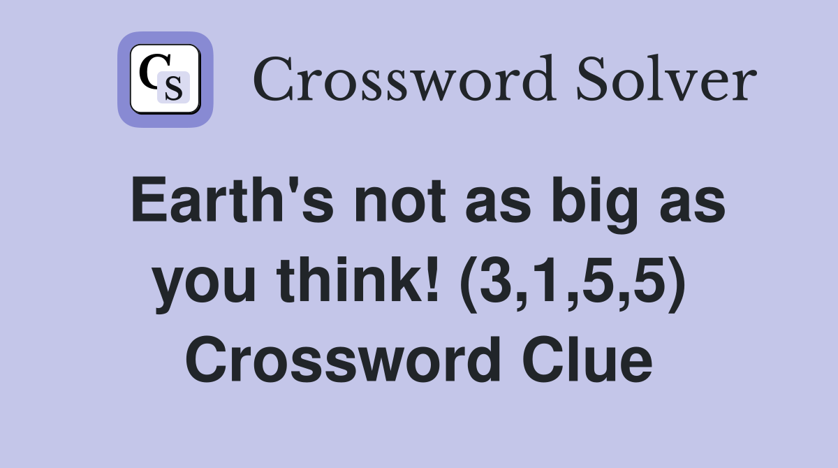 Earth's not as big as you think! (3,1,5,5) Crossword Clue