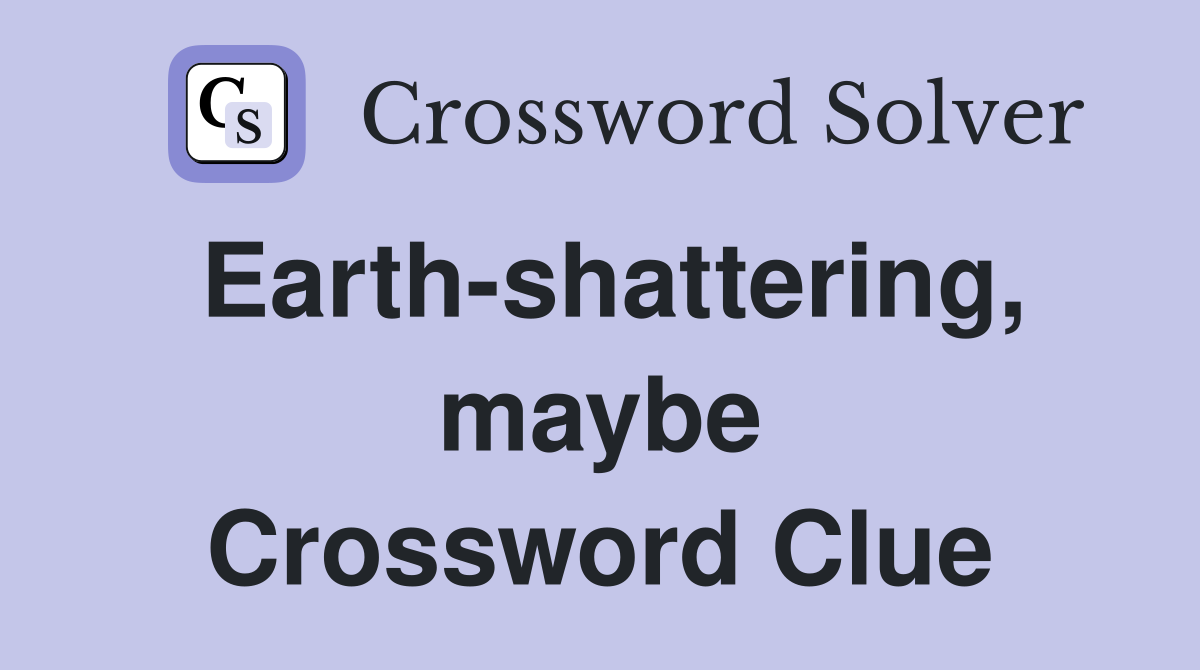 Earth-shattering, maybe Crossword Clue