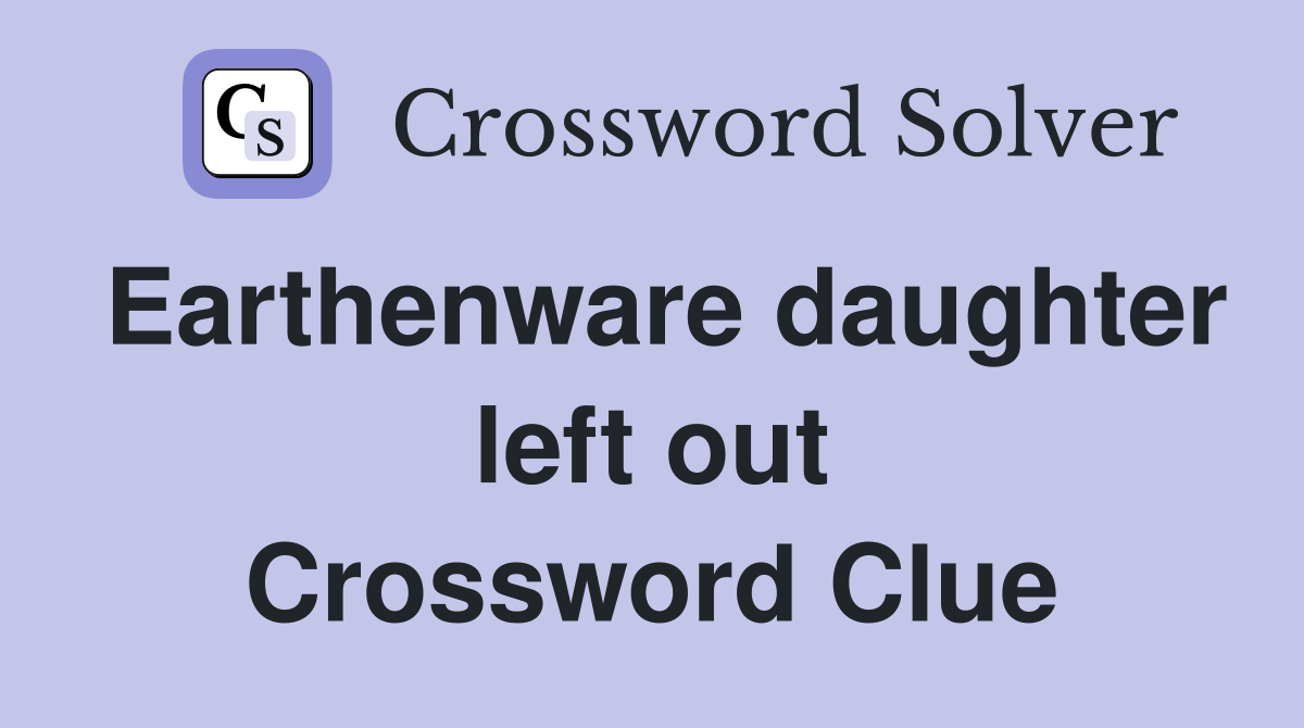 Earthenware daughter left out Crossword Clue