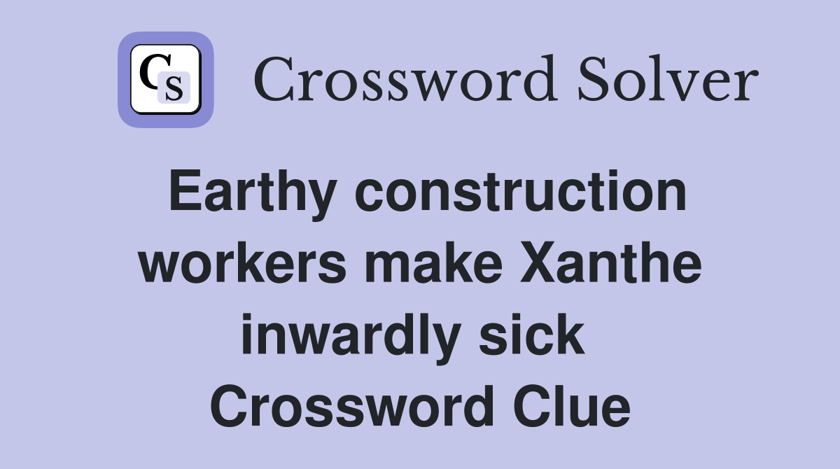 Earthy construction workers make Xanthe inwardly sick  Crossword Clue
