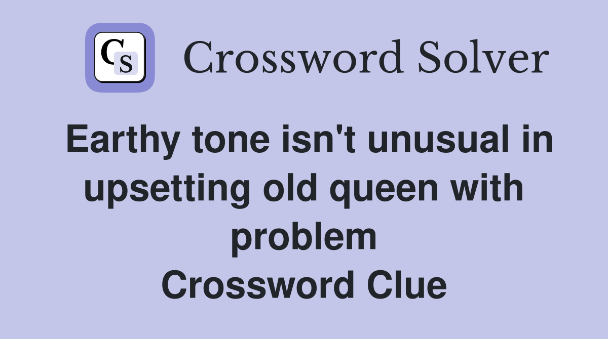 Earthy tone isn't unusual in upsetting old queen with problem Crossword Clue