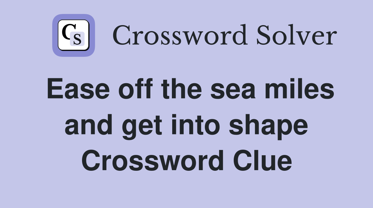Ease off the sea miles and get into shape Crossword Clue