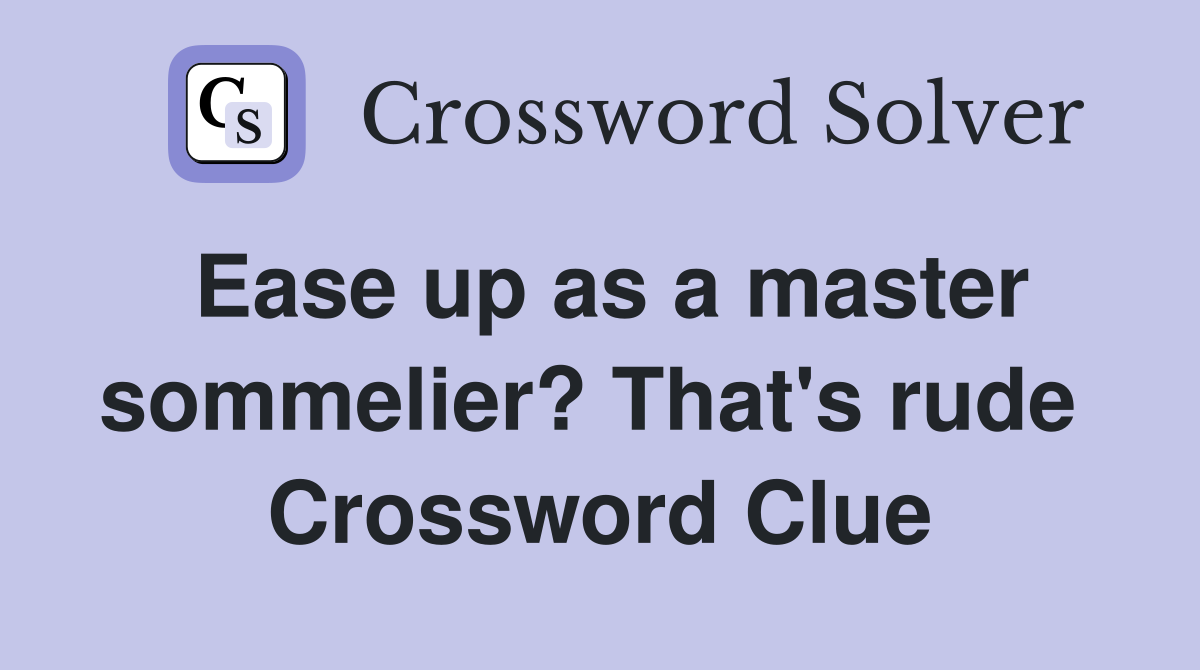 Ease up as a master sommelier? That's rude  Crossword Clue