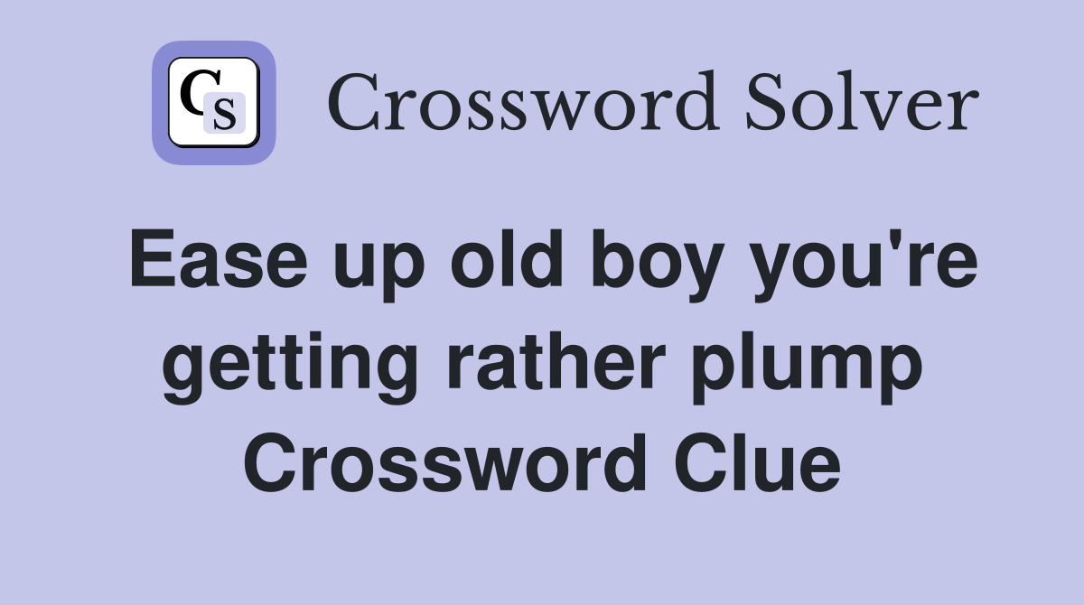 Ease up old boy you're getting rather plump Crossword Clue