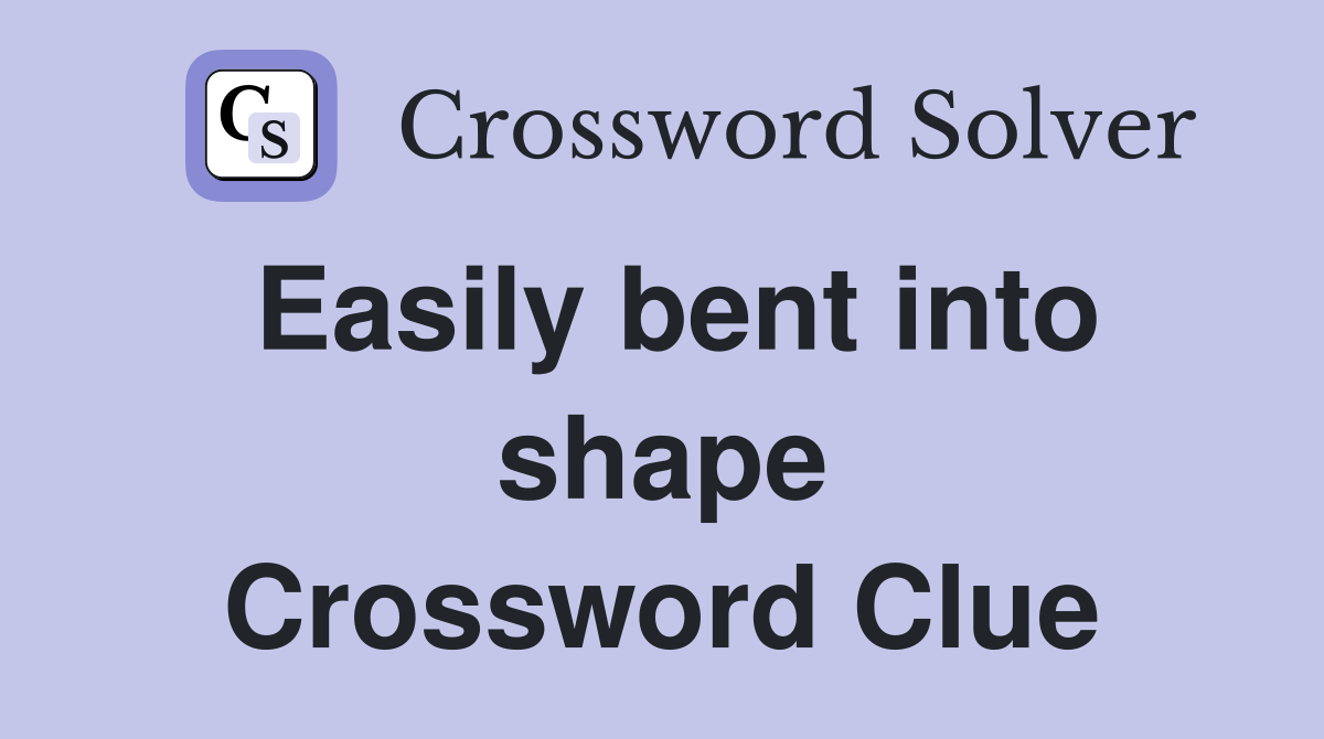 Easily bent into shape Crossword Clue
