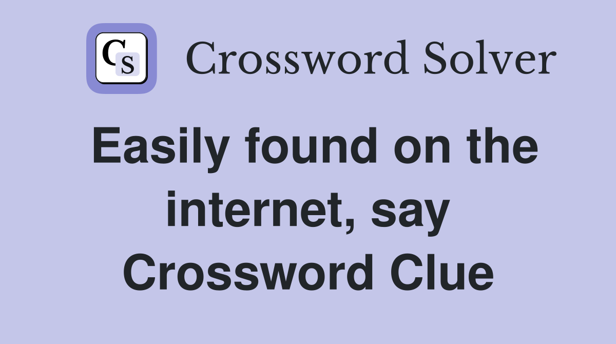 Easily found on the internet, say Crossword Clue