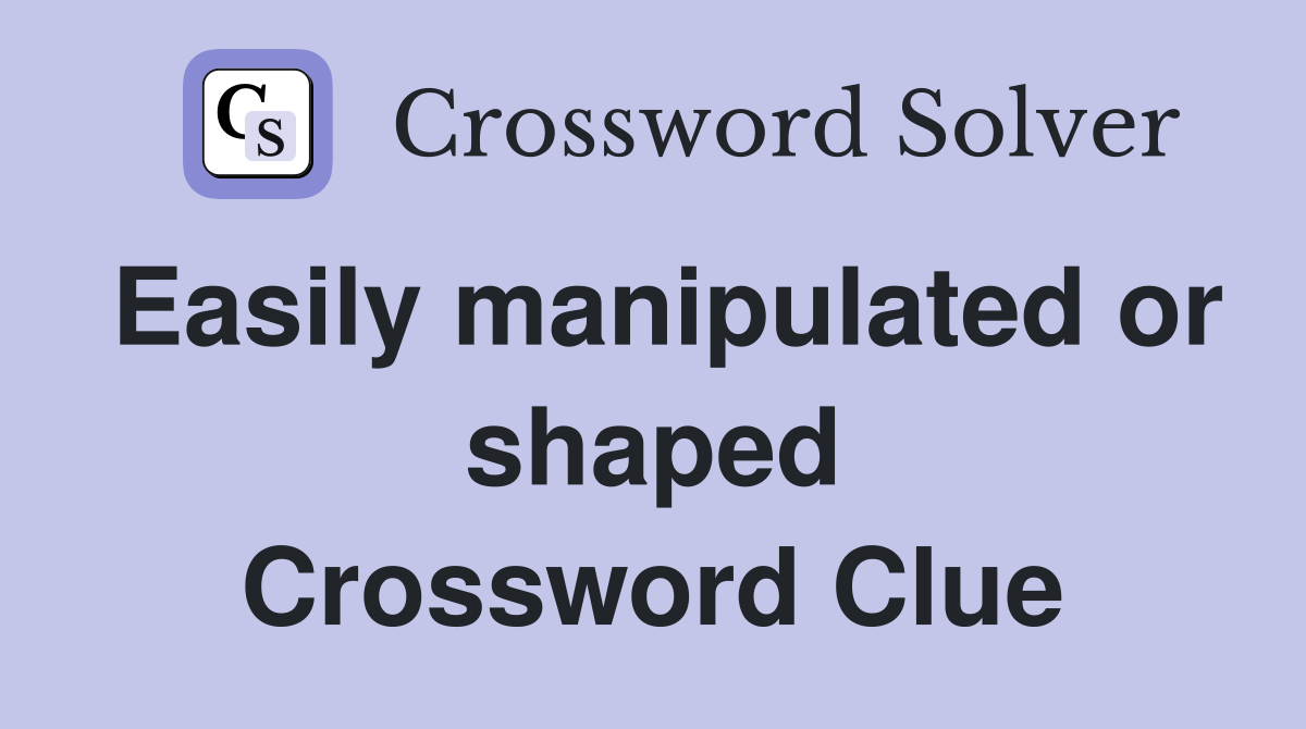 Easily manipulated or shaped Crossword Clue