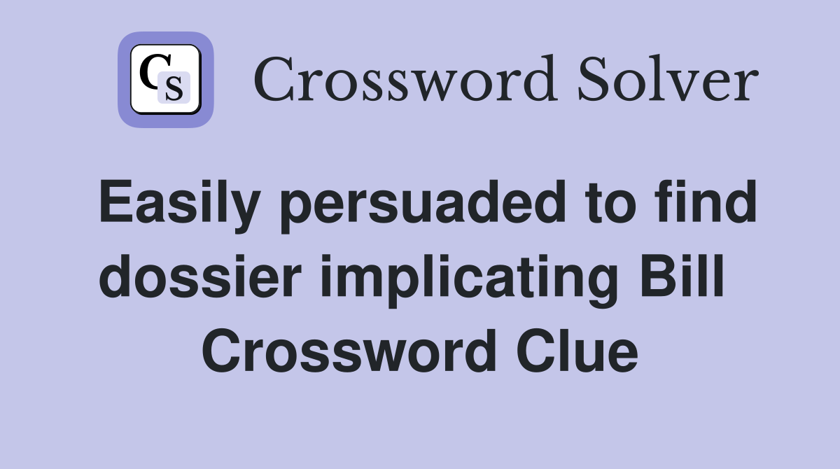 Easily persuaded to find dossier implicating Bill  Crossword Clue