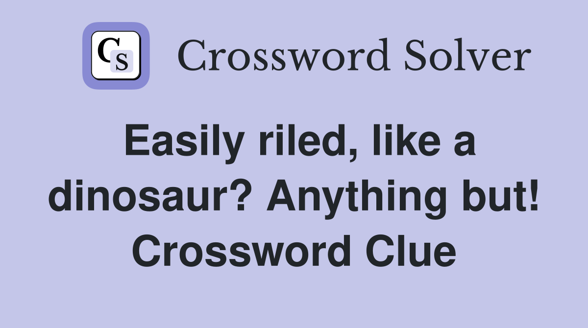 Easily riled, like a dinosaur? Anything but! Crossword Clue