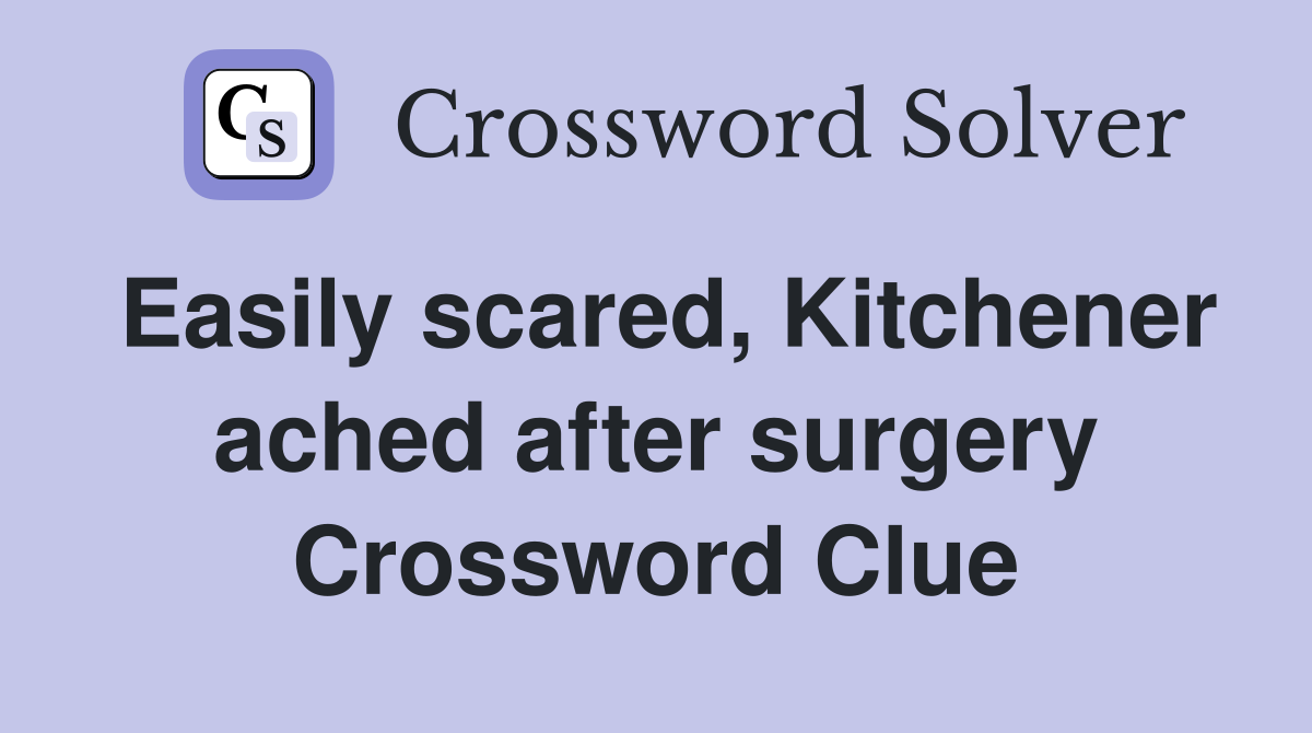 Easily scared, Kitchener ached after surgery Crossword Clue