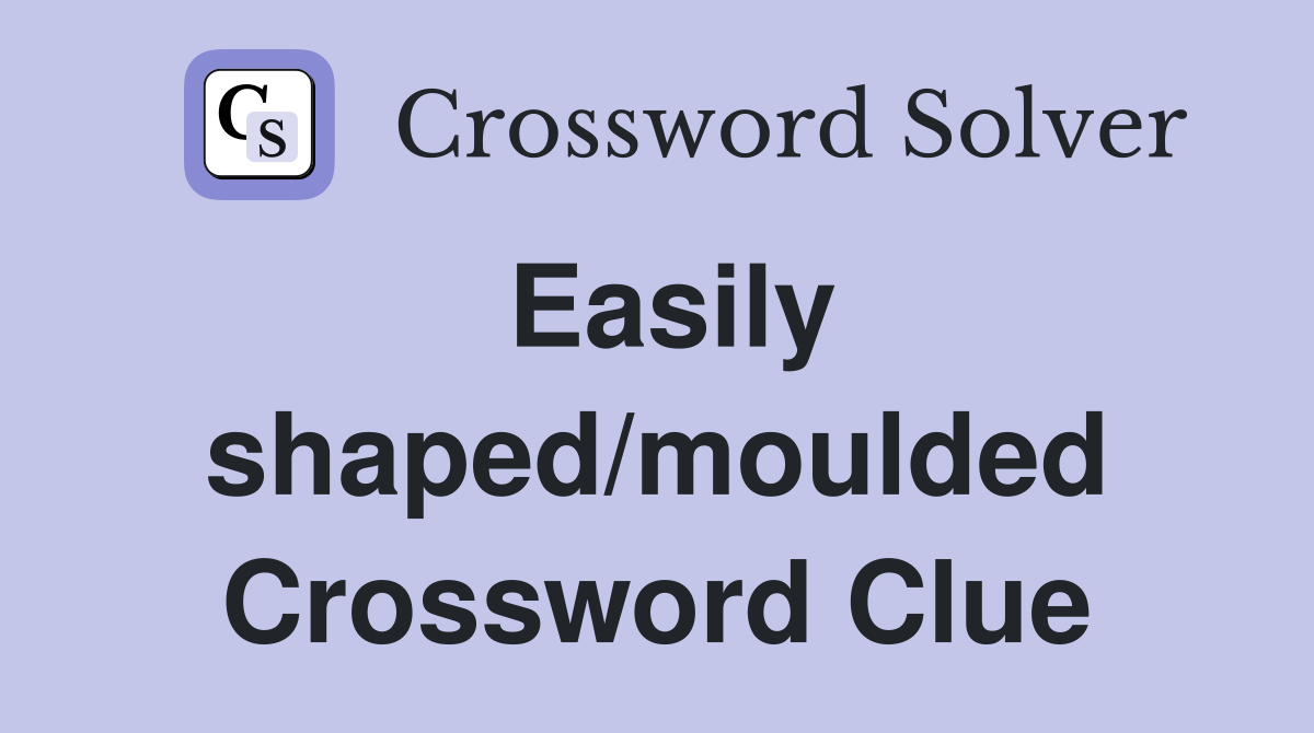 Easily shaped/moulded Crossword Clue