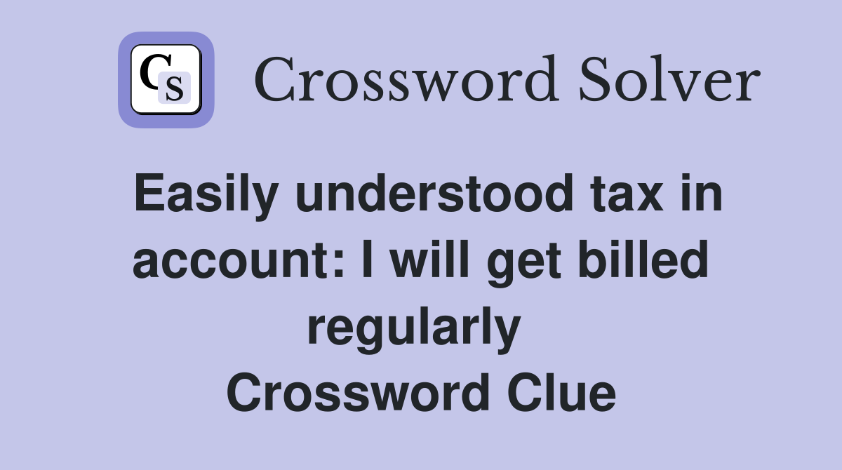 Easily understood tax in account: I will get billed regularly  Crossword Clue