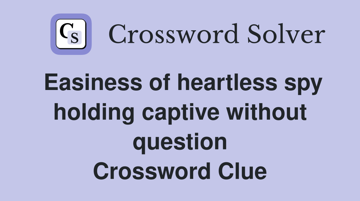 Easiness of heartless spy holding captive without question Crossword Clue