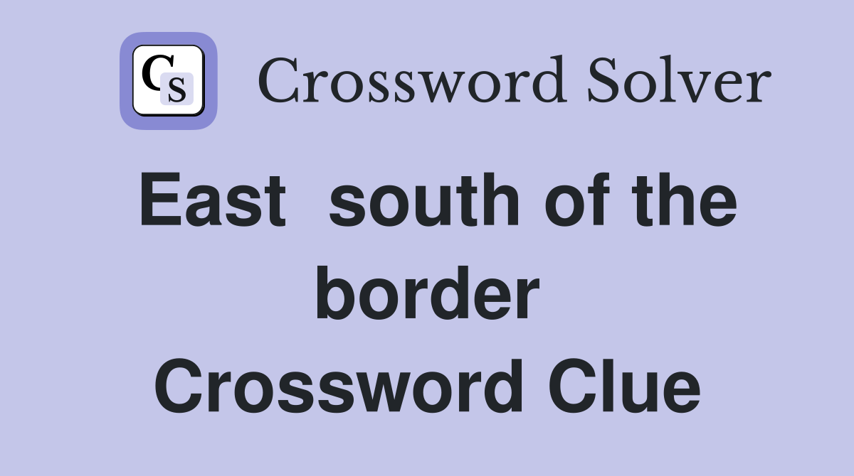 East  south of the border Crossword Clue