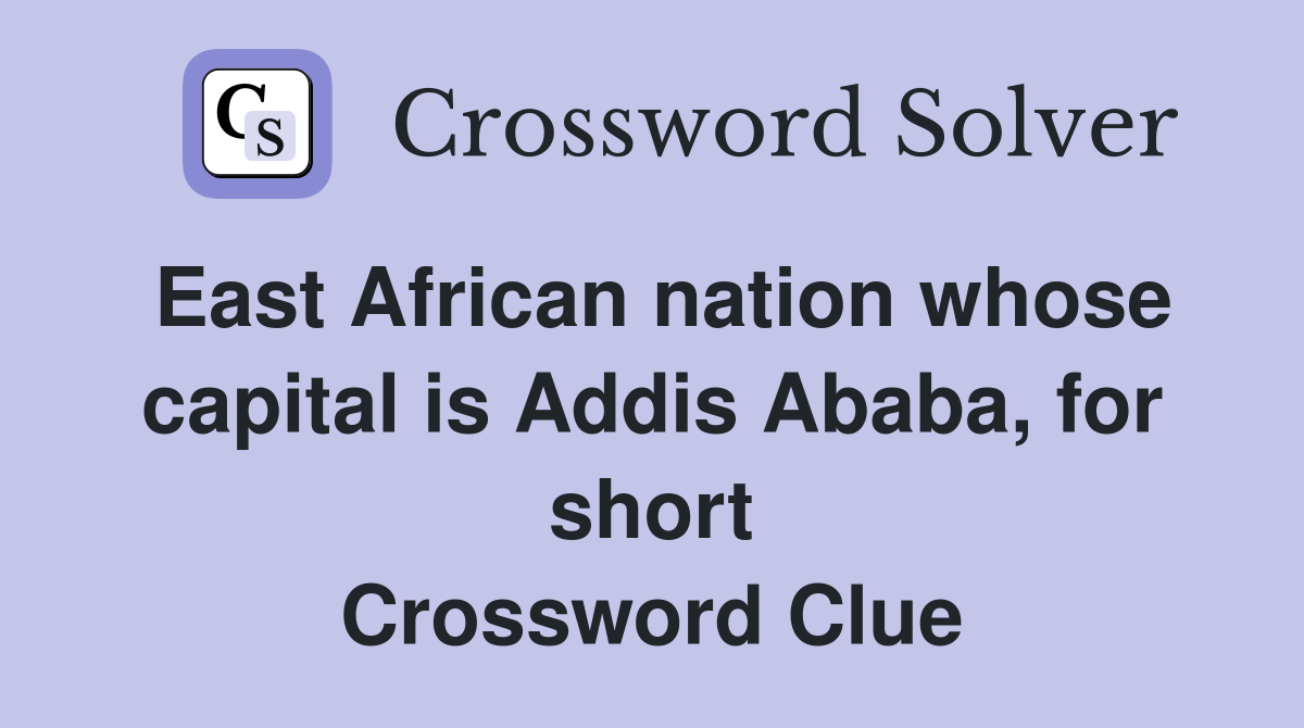 East African nation whose capital is Addis Ababa, for short Crossword Clue