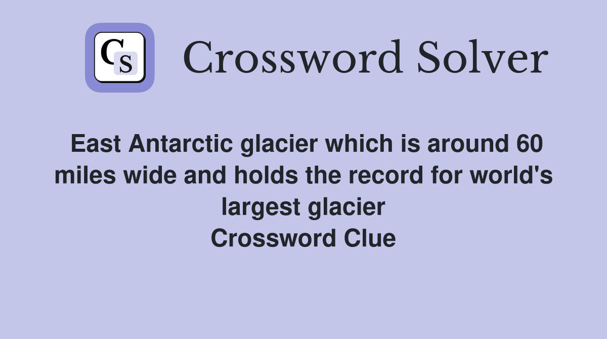 East Antarctic glacier which is around 60 miles wide and holds the record for world's largest glacier Crossword Clue