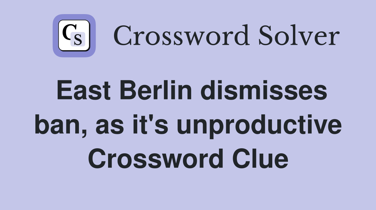 East Berlin dismisses ban, as it's unproductive Crossword Clue