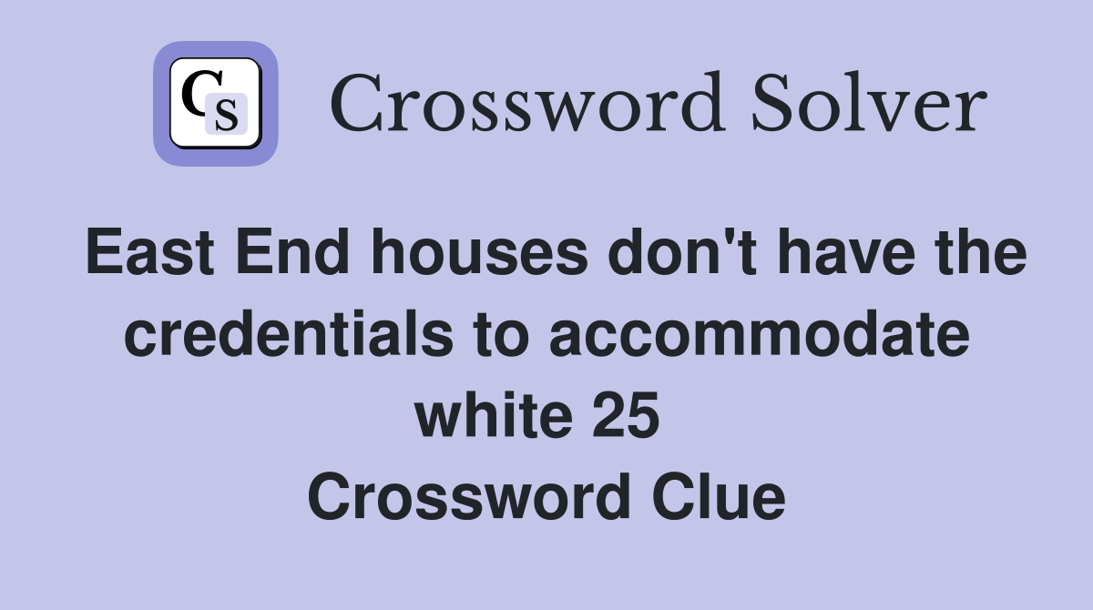 East End houses don't have the credentials to accommodate white 25  Crossword Clue