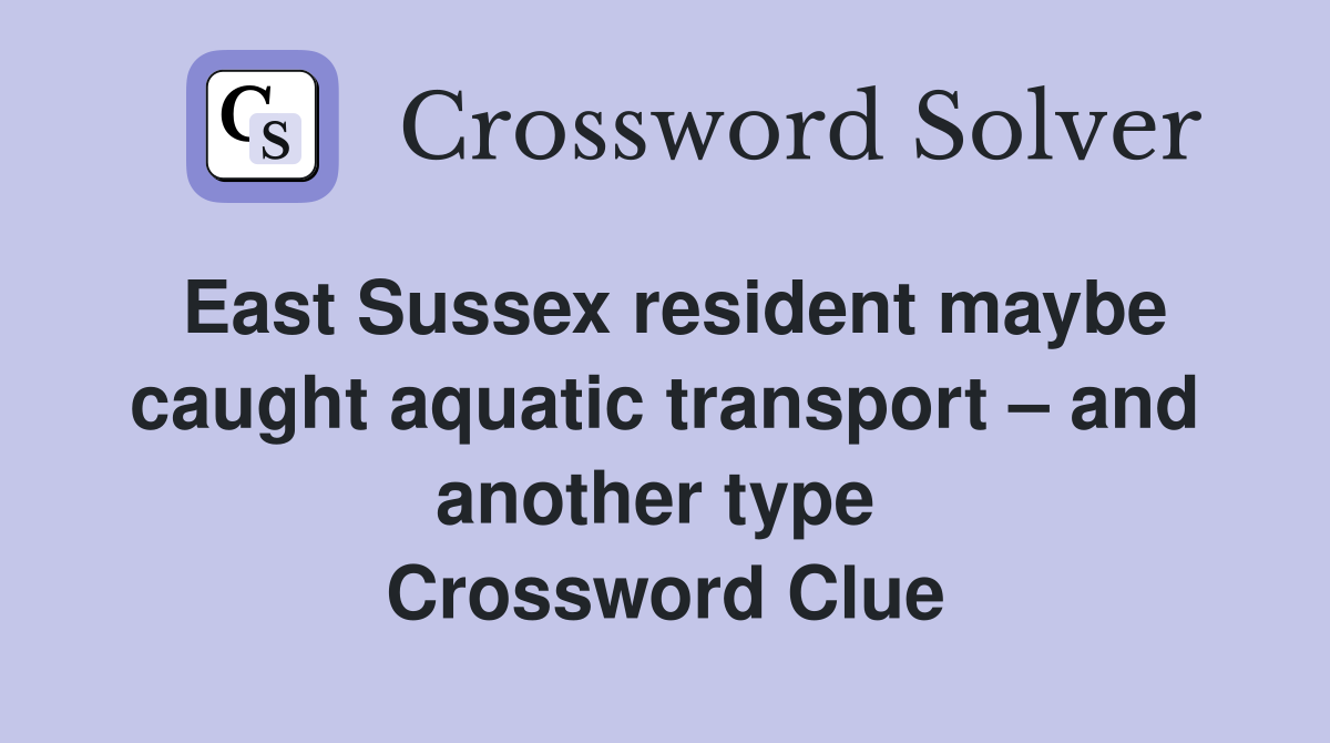 East Sussex resident maybe caught aquatic transport – and another type  Crossword Clue