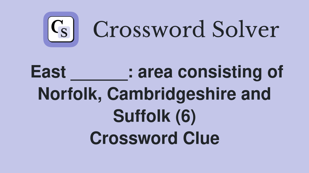 East ______: area consisting of Norfolk, Cambridgeshire and Suffolk (6) Crossword Clue