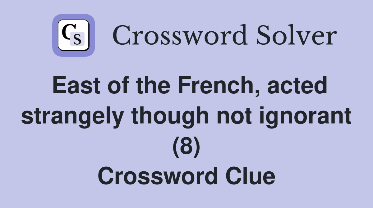 East of the French, acted strangely though not ignorant (8) Crossword Clue