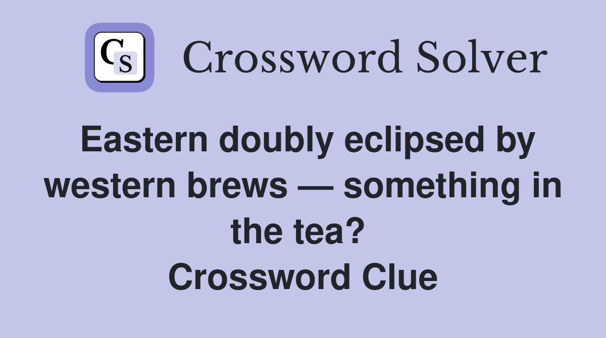 Eastern doubly eclipsed by western brews — something in the tea?  Crossword Clue