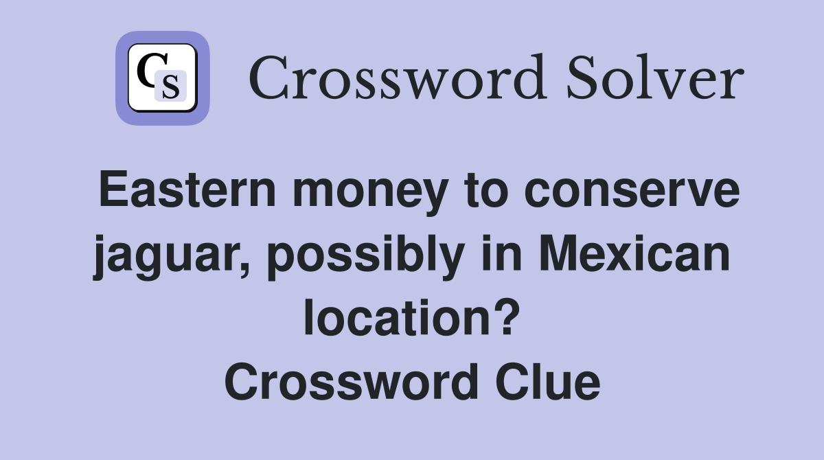 Eastern money to conserve jaguar, possibly in Mexican location? Crossword Clue