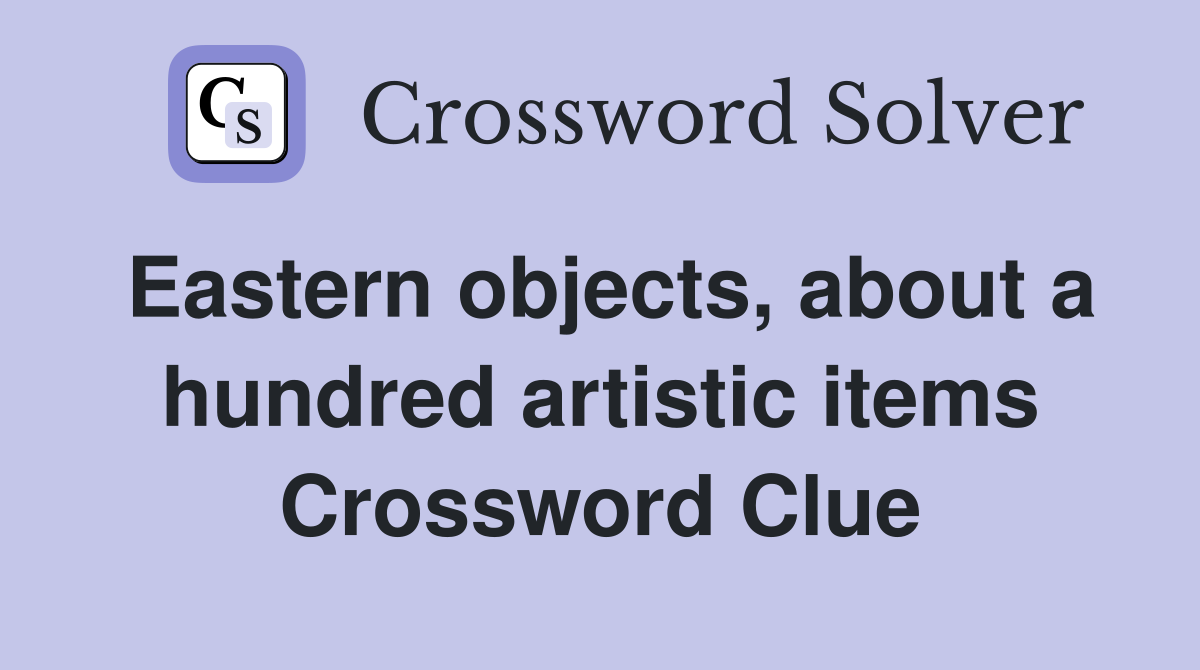 Eastern objects, about a hundred artistic items Crossword Clue