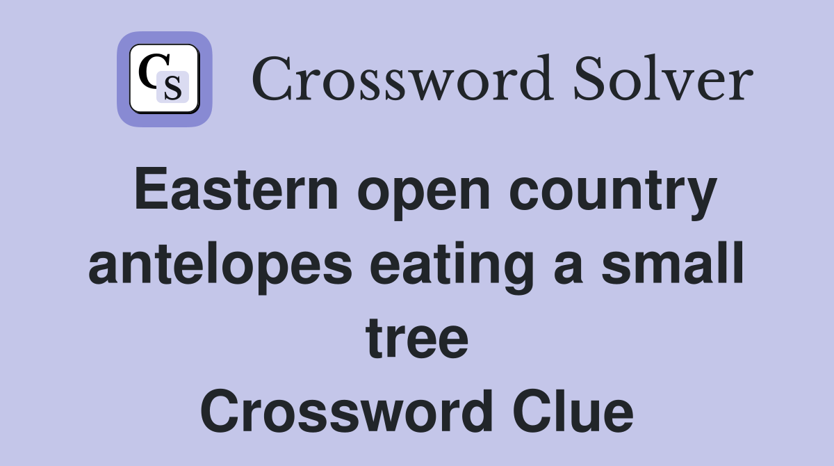 Eastern open country antelopes eating a small tree Crossword Clue