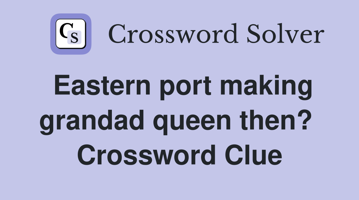 Eastern port making grandad queen then?  Crossword Clue