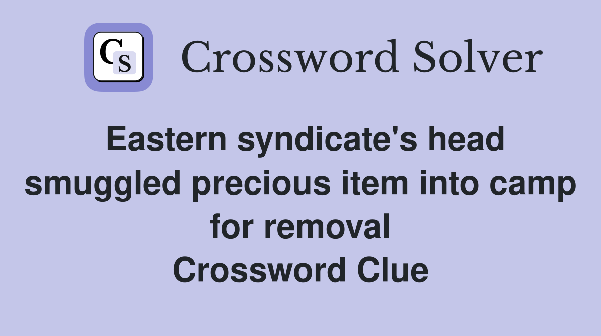 Eastern syndicate's head smuggled precious item into camp for removal Crossword Clue