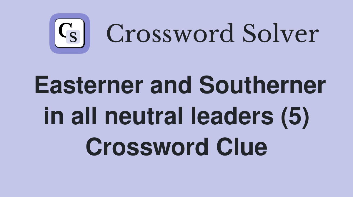 Easterner and Southerner in all neutral leaders (5) Crossword Clue