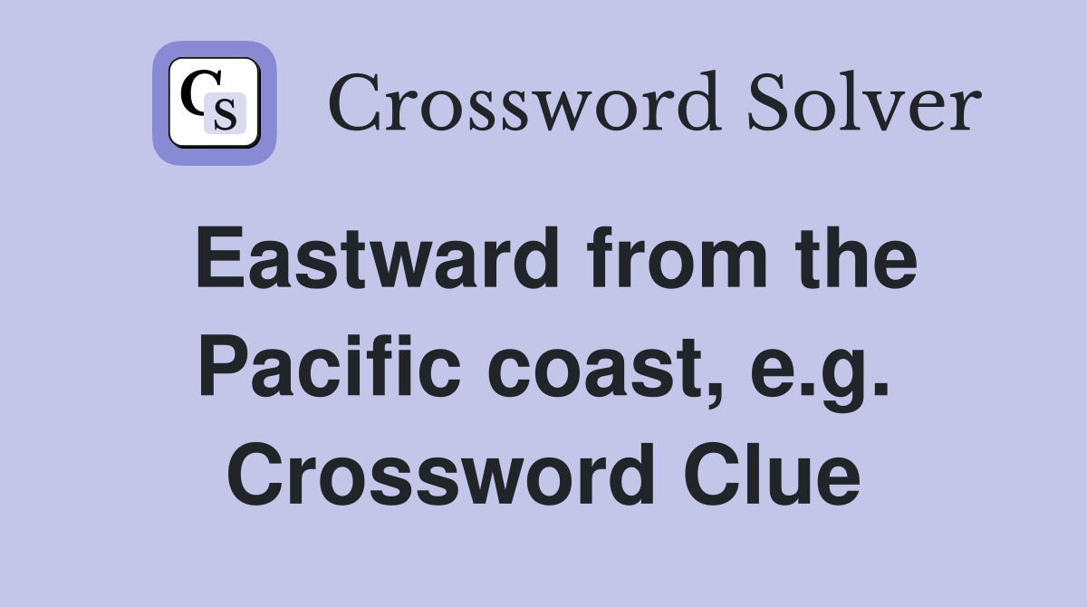 Eastward from the Pacific coast, e.g. Crossword Clue