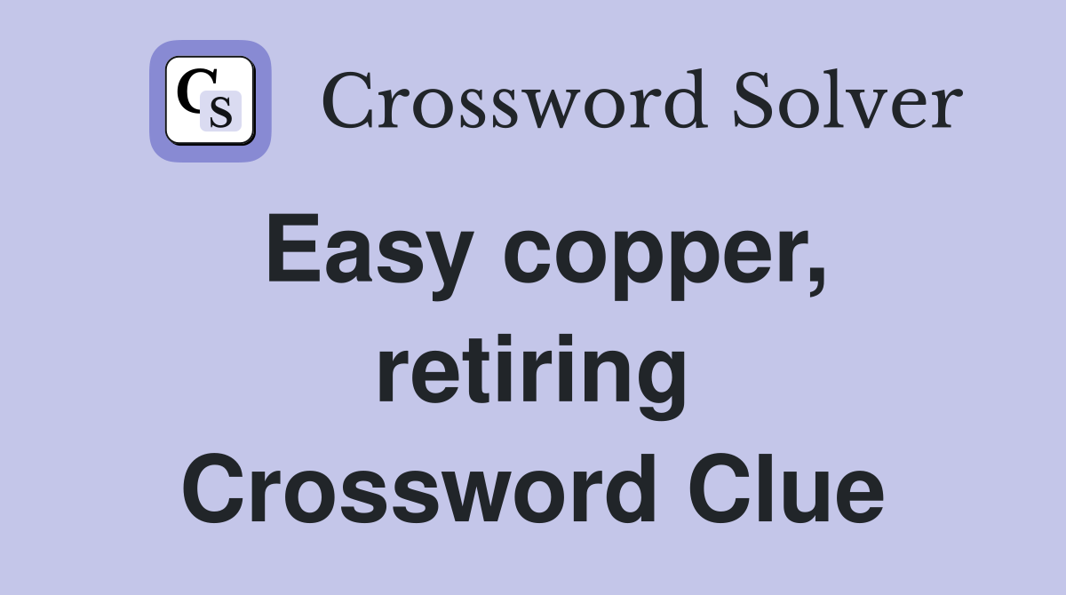 Easy copper, retiring Crossword Clue