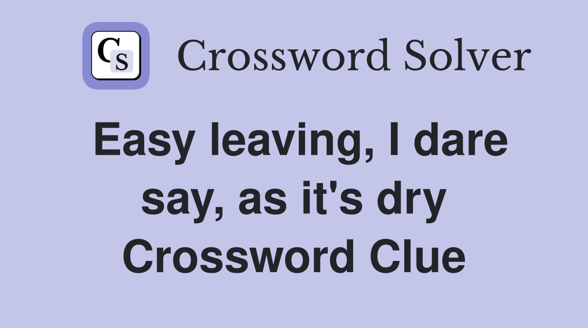 Easy leaving, I dare say, as it's dry Crossword Clue