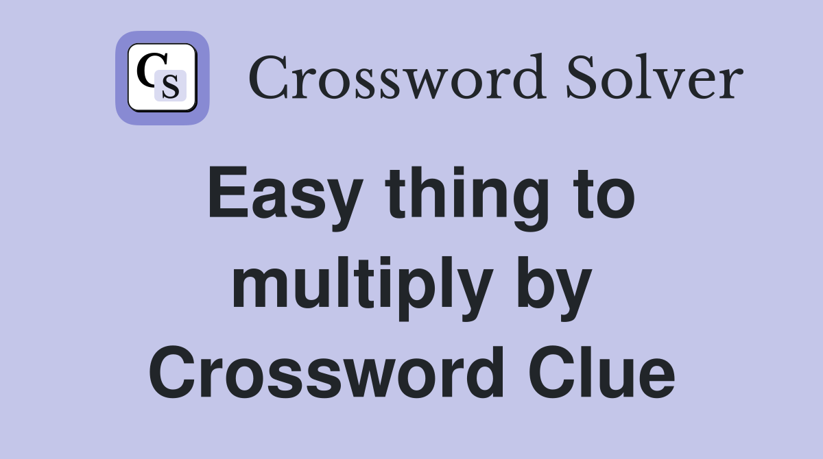 Easy thing to multiply by Crossword Clue
