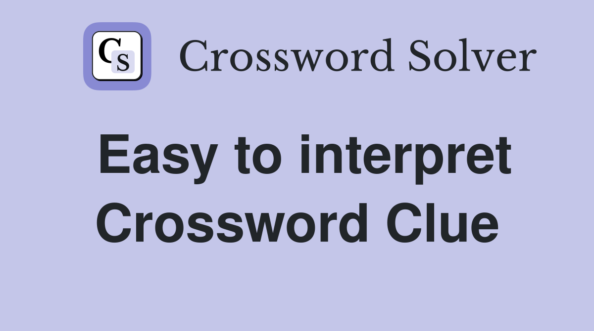 Easy to interpret Crossword Clue