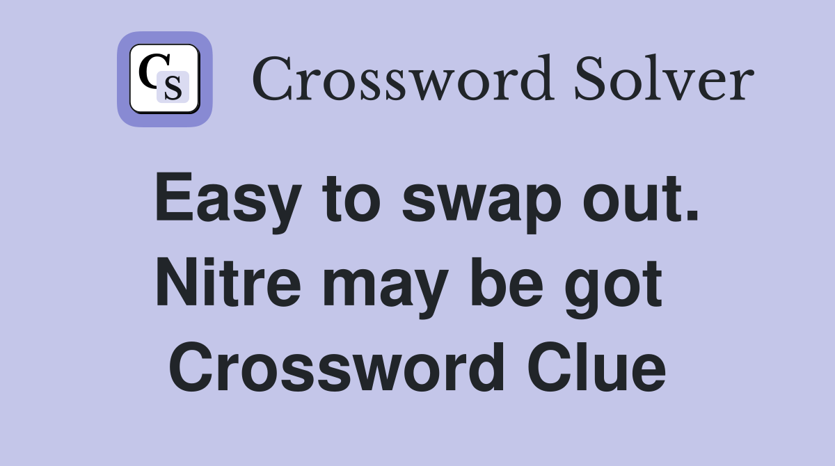 Easy to swap out. Nitre may be got  Crossword Clue